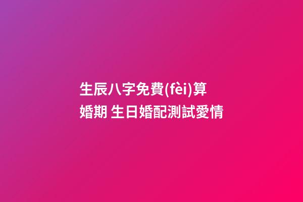 生辰八字免費(fèi)算婚期 生日婚配測試愛情